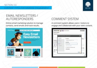 SECTION 3.0
CONTENT TYPES FOR IMMENSE ENGAGEMENT
EMAIL NEWSLETTERS /
AUTORESPONDERS
Online email marketing solution to manage
contacts, send emails and track results.
A comment system allows users / visitors to
engage and collaborate with your site’s content.
COMMENT SYSTEM
 