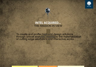 To create and proffer high end design solutions
through critical analysis, leading to the materialization
of cutting edge aesthetics and interactive works.
INTELACQUIRED...
THE MISSION IN VIEW
 
