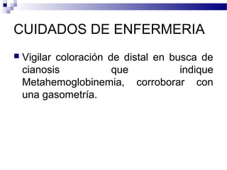 CUIDADOS DE ENFERMERIA
 Vigilar coloración de distal en busca de
cianosis que indique
Metahemoglobinemia, corroborar con
una gasometría.
 