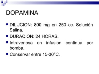 DOPAMINA
 DILUCION: 800 mg en 250 cc. Solución
Salina.
 DURACION: 24 HORAS.
 Intravenosa en infusion continua por
bomba.
 Conservar entre 15-30°C.
 