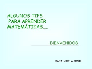 BIENVENIDOS SARA  VIDELA  SMITH ALGUNOS TIPS PARA APRENDER  MATEMÁTICAS….. 