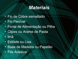 Materiais
•   Fio de Cobre esmaltado
•   Fio Flexível
•   Fonte de Alimentação ou Pilha
•   Clipes ou Arame de Pasta
•   Imã
•   Estilete ou Lixa
•   Base de Madeira ou Papelão
•   Fita Adesiva
 