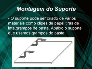 Montagem do Suporte
• O suporte pode ser criado de vários
materiais como clipes de papel,tiras de
lata,grampos de pasta. Abaixo o suporte
que usamos grampos de pasta.
 