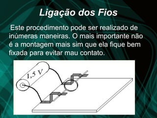 Ligação dos Fios
•Este procedimento pode ser realizado de
inúmeras maneiras. O mais importante não
é a montagem mais sim que ela fique bem
fixada para evitar mau contato.
 