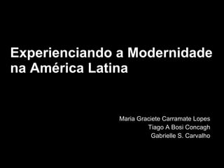Experienciando a Modernidade na América Latina Maria Graciete Carramate Lopes Tiago A Bosi Concagh Gabrielle S. Carvalho 