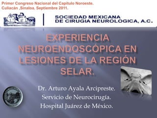 Dr. Arturo Ayala Arcipreste.
Servicio de Neurocirugía.
Hospital Juárez de México.
Primer Congreso Nacional del Capítulo Noroeste.
Culiacán ,Sinaloa. Septiembre 2011.
 