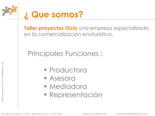¿ Que somos? Taller proyectos Ocio  una empresa especializada en la comercialización enoturística. Principales Funciones : Productora Asesora Mediadora Representación 