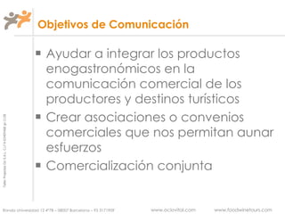 Objetivos de Comunicación Ayudar a integrar los productos enogastronómicos en la comunicación comercial de los productores y destinos turísticos Crear asociaciones o convenios comerciales que nos permitan aunar esfuerzos Comercialización conjunta 