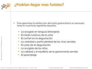 ¿Podrían llegar mas Turistas? Para garantizar la satisfacción del turista gastronómico es necesario tener en cuenta los siguientes requisitos La acogida en lenguas Extranjeras El interés turísticos de la visita El confort en la degustación La variedad y particularidad de los vinos servidos El coste de la degustación La acogida de los niños La calidad y el equilibrio de la gastronomía servida El aprendizaje  
