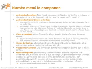 Nuestro menú lo componen Actividades formativas:   Team Buildings en cocina, Técnica de Ventas: el viaje por el vino a través de la venta emocional, Técnicas de Negociación y cocina Actividades Gastronómicas y de vinos:  Comidas/Cenas Temáticas:  Cena con Estrellas (Verano), A ritmo del Trópico (Verano), Cena de los Sentidos Actividades en Bodegas : Visitas y catas, Comidas, Haz tu propio vino, haz tu propio cava, haz tu propio brandy, taller de aromas, Fiesta de la Vendimia, El Degüelle, Los viñedos desde el Aire, Paseos entre viñedos (a pie o en Bicicleta), Actividades deportivas ente viñedos, Cursos de 4 x 4,  Quads,... Catas y maridajes:   Vinos; Chocolate; Wisky; Brandy, Aceite; Cerveza, Jamones, quesos,  Se puede seleccionar a medida, en función del tamaño del grupo, el espacio y el experto que dirigirá la actividad, así como las materias primas que se degustaran. Cursos de Cocina  participativas: Cocina Tradicional Catalana; Cocina Creativa, cocina para seducir, cocina con estrellas Michelín. Vacaciones Culinarias ,  una forma bien distinta de conocer un destino con todos los sentidos Espacios singulares  gestionamos y comercializamos espacios singulares que combinan arte, belleza e historia, lo que les otorga un gran interés cultural. Entornos únicos y elegantes para celebrar eventos corporativos o particulares con personalidad propia. En entornos privilegiado con un servicio excepcional y cuidando hasta el más mínimo detalle con precisión, creatividad y eficacia. Lugares donde reunirse se convierte en un arte. 