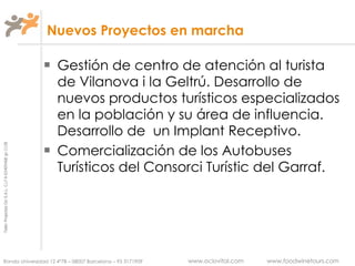 Nuevos Proyectos en marcha Gestión de centro de atención al turista de Vilanova i la Geltrú. Desarrollo de nuevos productos turísticos especializados en la población y su área de influencia. Desarrollo de  un Implant Receptivo. Comercialización de los Autobuses Turísticos del Consorci Turístic del Garraf. 