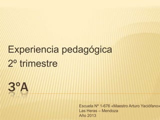 Experiencia pedagógica
2º trimestre

3ºA

Escuela Nº 1-676 «Maestro Arturo Yaciófano»
Las Heras – Mendoza
Año 2013

 