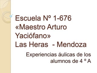 Escuela Nº 1-676
«Maestro Arturo
Yaciófano»
Las Heras - Mendoza
Experiencias áulicas de los
alumnos de 4 º A
 