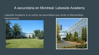 A secundaria en Montreal: Lakeside Academy
Lakeside Academy é un centro de secundaria que conta co Bacharelato
Internacional.
 