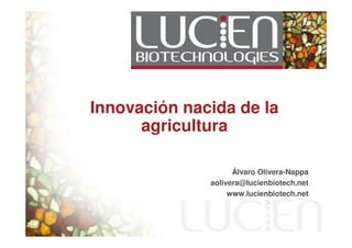 Innovación nacida de la
      agricultura

                    Álvaro Olivera-Nappa
              aolivera@lucienbiotech.net
                   www.lucienbiotech.net
 