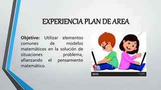 EXPERIENCIA PLAN DE AREA
Objetivo: Utilizar elementos
comunes de modelos
matemáticos en la solución de
situaciones problema,
afianzando el pensamiento
matemático.
 