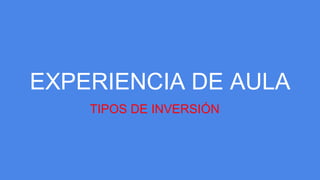 EXPERIENCIA DE AULA
TIPOS DE INVERSIÓN
 