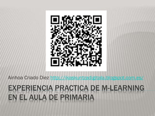 Ainhoa Criado Diez http://ikaskuntzadigitala.blogspot.com.es/

EXPERIENCIA PRACTICA DE M-LEARNING
EN EL AULA DE PRIMARIA

 