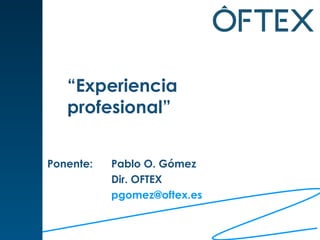 “ Experiencia profesional” Ponente:  Pablo O. Gómez Dir. OFTEX [email_address]   