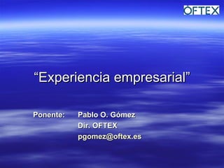“ Experiencia empresarial” Ponente:  Pablo O. Gómez Dir. OFTEX [email_address]   