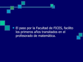    El paso por la Facultad de FICES, facilito
    los primeros años transitados en el
    profesorado de matemática.
 