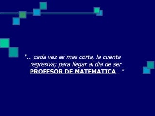 “… cada vez es mas corta, la cuenta
  regresiva; para llegar al dia de ser
  PROFESOR DE MATEMATICA…”
 