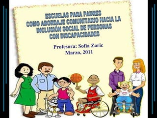 ESCUELAS PARA PADRES COMO ABORDAJE COMUNITARIO HACIA LA INCLUSIÓN SOCIAL DE PERSONAS CON DISCAPACIDADES Profesora: Sofía Zaric  Marzo, 2011 