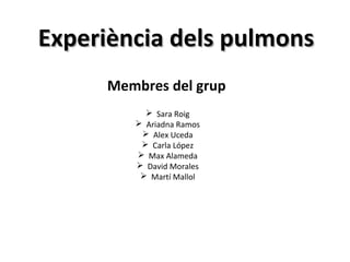 Experiència dels pulmonsExperiència dels pulmons
Membres del grup
Ø Sara Roig
Ø Ariadna Ramos
Ø Alex Uceda
Ø Carla López
Ø Max Alameda
Ø David Morales
Ø Martí Mallol
 