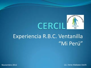 Experiencia R.B.C. Ventanilla
                             “Mi Perú”


Noviembre 2012                 Lic. Irene Alakawa Uechi
 