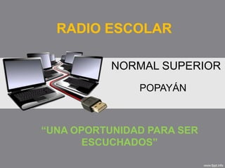 RADIO ESCOLAR

           NORMAL SUPERIOR
               POPAYÁN



“UNA OPORTUNIDAD PARA SER
       ESCUCHADOS”
 
