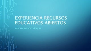 EXPERIENCIA RECURSOS 
EDUCATIVOS ABIERTOS 
MARCELA PALACIO VÁSQUEZ 
 