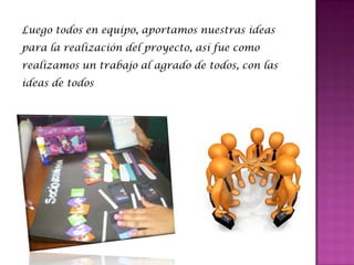Luego todos en equipo, aportamos nuestras ideas
para la realización del proyecto, así fue como
realizamos un trabajo al agrado de todos, con las
ideas de todos
 