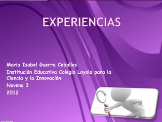 Maria Isabel Guerra Ceballos
Institución Educativa Colegio Loyola para la
Ciencia y la Innovación
Noveno 3
2012
 