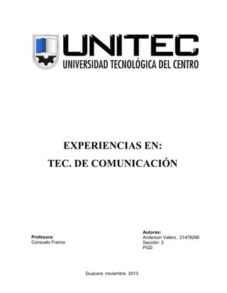 EXPERIENCIAS EN:
TEC. DE COMUNICACIÓN

Autores:
Anderson Valero, 21478266
Sección: 3
PGD

Profesora:
Consuelo Franco

Guacara, noviembre 2013

 