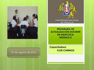 PROGRAMA DE
ACTUALIZACIÓN DOCENTE
EN DIDÁCTICA
MODULO II
Capacitadora:
FLOR CHIRINOS
07 de agosto de 2015
 