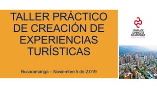 TALLER PRÁCTICO
DE CREACIÓN DE
EXPERIENCIAS
TURÍSTICAS
Bucaramanga – Noviembre 5 de 2.019
 