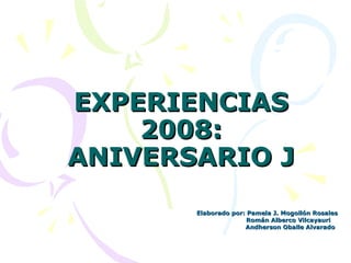 EXPERIENCIAS 2008: ANIVERSARIO J Elaborado por: Pamela J. Mogollón Rosales     Román Alberco Vilcayauri   Andherson Oballe Alvarado 
