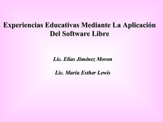 Experiencias Educativas Mediante La Aplicación  Del Software Libre   Lic. Elías Jiménez Moron Lic. Maria Esther Lewis 