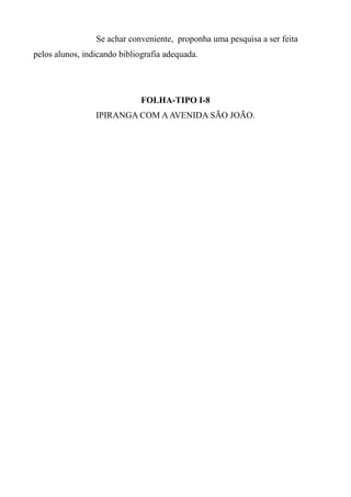 Se achar conveniente, proponha uma pesquisa a ser feita
pelos alunos, indicando bibliografia adequada.
FOLHA-TIPO I-8
IPIRANGA COM AAVENIDA SÃO JOÃO.
 
