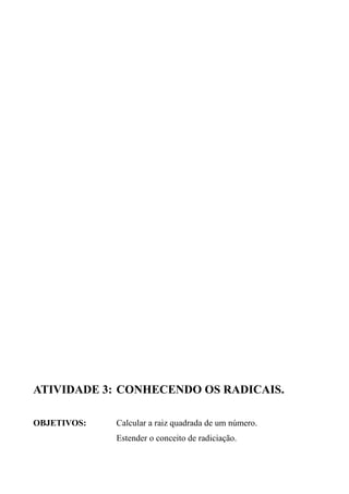 ATIVIDADE 3: CONHECENDO OS RADICAIS.
OBJETIVOS: Calcular a raiz quadrada de um número.
Estender o conceito de radiciação.
 