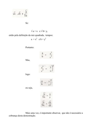 Se:
√ a = x e √ b= y,
então pela definição da raiz quadrada, tempos:
a = x2
e b = y2
Portanto:
Mas,
logo:
ou seja,
Mais uma vez, é importante observar, que não é necessário a
cobrança desta demostração.
 