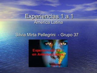 Experiencias 1 a 1Experiencias 1 a 1
América LatinaAmérica Latina
Silvia Mirta Pellegrini - Grupo 37Silvia Mirta Pellegrini - Grupo 37
 