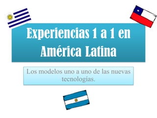 Experiencias 1 a 1 en
  América Latina
Los modelos uno a uno de las nuevas
           tecnologías.
 