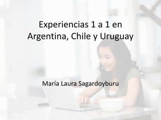 Experiencias 1 a 1 en
Argentina, Chile y Uruguay
María Laura Sagardoyburu
 