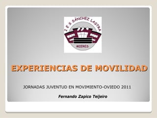 EXPERIENCIAS DE MOVILIDAD

  JORNADAS JUVENTUD EN MOVIMIENTO-OVIEDO 2011

                Fernando Zapico Teijeiro
 