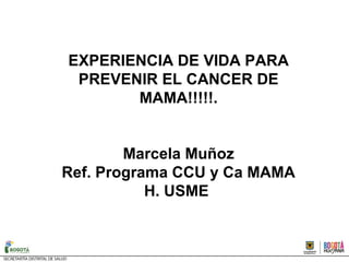 EXPERIENCIA DE VIDA PARA
PREVENIR EL CANCER DE
MAMA!!!!!.
Marcela Muñoz
Ref. Programa CCU y Ca MAMA
H. USME
 