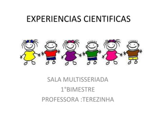 EXPERIENCIAS CIENTIFICAS
SALA MULTISSERIADA
1°BIMESTRE
PROFESSORA :TEREZINHA
 