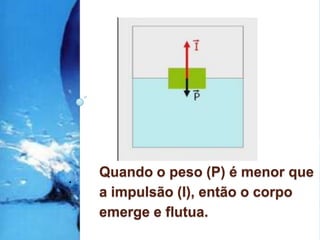 Quando o peso (P) é menor que a impulsão (I), então o corpo emerge e flutua..