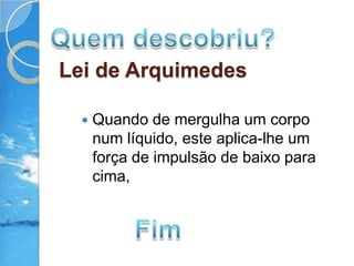 Quem descobriu?Lei de ArquimedesQuando de mergulha um corpo num líquido, este aplica-lhe um força de impulsão de baixo para cima, Fim