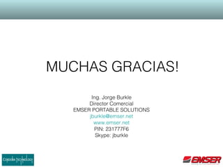 Ing. Jorge Burkle
Director Comercial
EMSER PORTABLE SOLUTIONS
jburkle@emser.net
www.emser.net
PIN: 231777F6
Skype: jburkle
MUCHAS GRACIAS!
 
